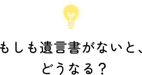 もしも遺言書がないと、どうなる？