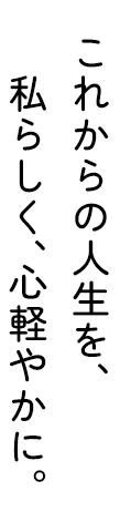 これからの人生を、私らしく、心軽やかに。