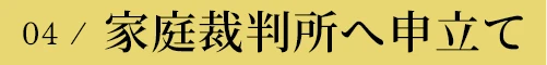 04 / 家庭裁判所へ申立て