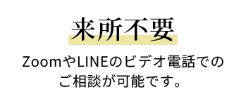 来所不要 ZoomやLINEのビデオ電話でのご相談が可能です。